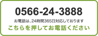 0566-24-3888 お電話は、24時間365日対応しております こちらを押してお電話下さい