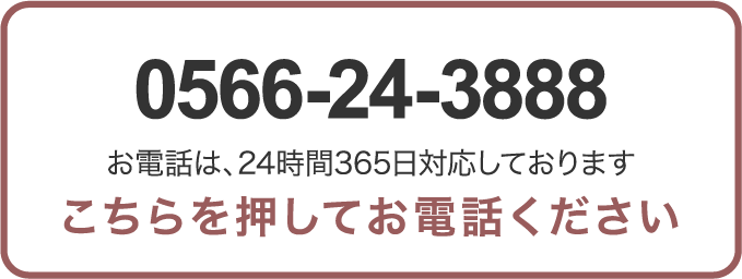 0566-24-3888 お電話は、24時間365日対応しております こちらを押してお電話下さい