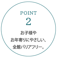 お子様やお年寄りにやさしい、全館バリアフリー。