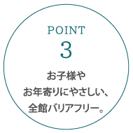 お子様やお年寄りにやさしい、全館バリアフリー。