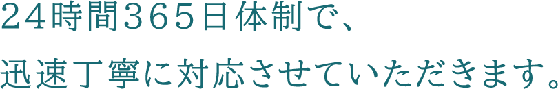 24時間365日体制で、迅速丁寧に対応させていただきます