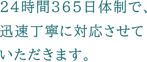 24時間365日体制で、迅速丁寧に対応させていただきます