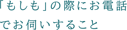 「もしも」の際にお電話でお伺いすること