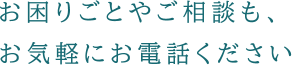 お困りごとやご相談も、お気軽にお電話ください