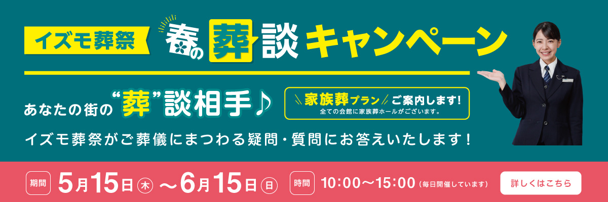イズモ葬祭 春の葬談キャンペーン あなたの街の相談相手 イズモ葬祭がご葬儀にまつわる疑問・質問にお答えいたします！家族葬プランをご案内します！全ての会館に家族葬ホールがございます。 時間 10:00〜15：00
