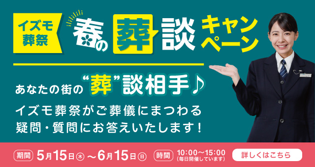 イズモ葬祭 春の葬談キャンペーン あなたの街の相談相手 イズモ葬祭がご葬儀にまつわる疑問・質問にお答えいたします！家族葬プランをご案内します！全ての会館に家族葬ホールがございます。 時間 10:00〜15：00