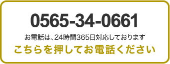 0565-34-0661 お電話は、24時間365日対応しております こちらを押してお電話下さい