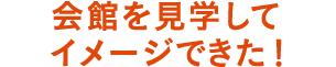 会館を見学してイメージできた！