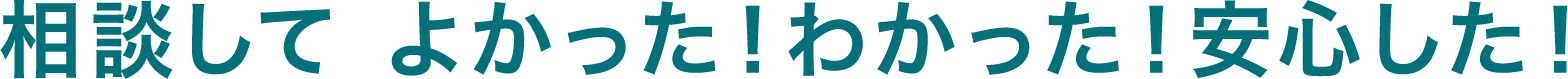 相談してよかった！わかった！安心した！