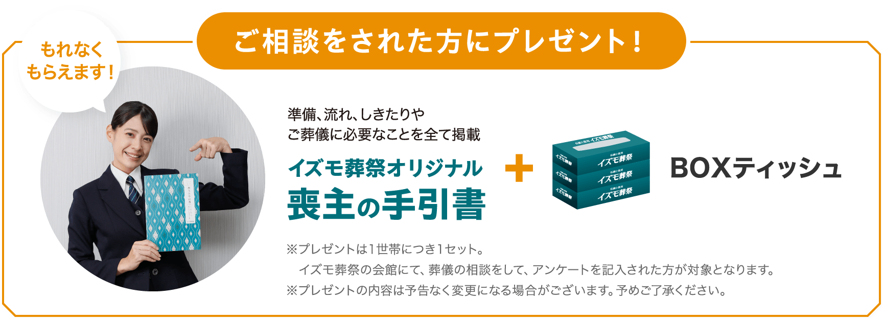 ご相談された方にプレゼント！イズモ葬祭オリジナル喪主の手引書 IZUMODEN謹製ショートブレッド BOXティッシュ プレゼントは1世帯につき1セット。イズモ葬祭の会館にて、葬儀の相談をして、アンケートを記入された方が対象となります。