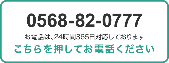 0568-82-0777 お電話は、24時間365日対応しております こちらを押してお電話下さい