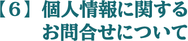 【6】 個人情報に関するお問合せについて